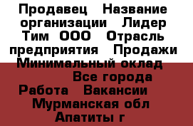 Продавец › Название организации ­ Лидер Тим, ООО › Отрасль предприятия ­ Продажи › Минимальный оклад ­ 16 000 - Все города Работа » Вакансии   . Мурманская обл.,Апатиты г.